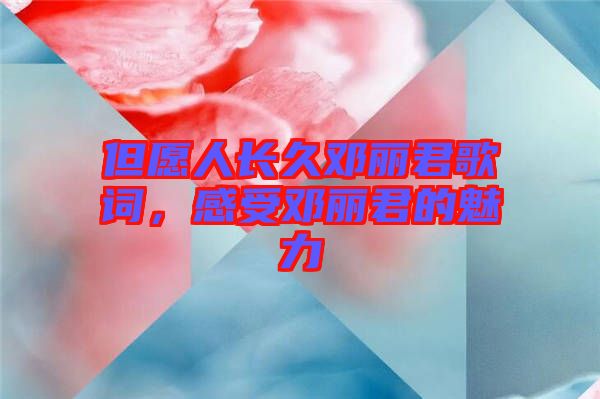 但愿人長久鄧麗君歌詞，感受鄧麗君的魅力