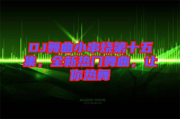 DJ舞曲小串燒第十五集，全新熱門舞曲，讓你熱舞