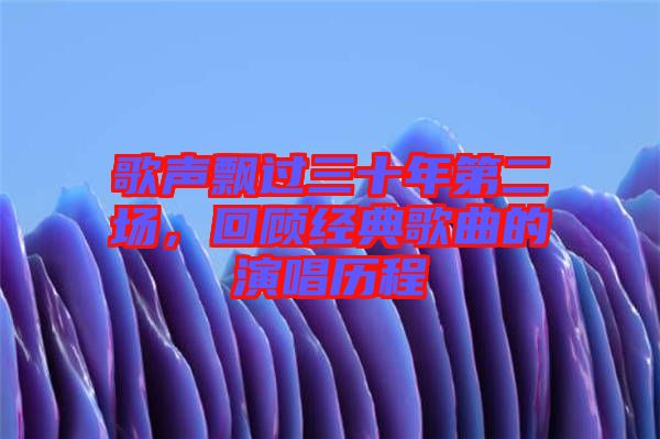 歌聲飄過三十年第二場(chǎng)，回顧經(jīng)典歌曲的演唱?dú)v程