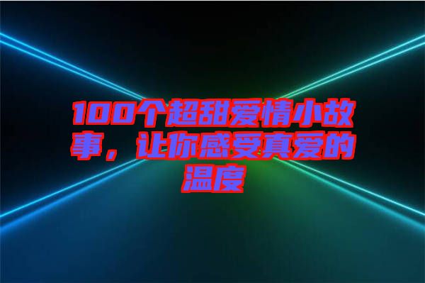 100個(gè)超甜愛(ài)情小故事，讓你感受真愛(ài)的溫度