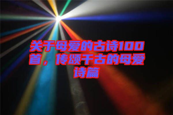 關(guān)于母愛的古詩100首，傳頌千古的母愛詩篇