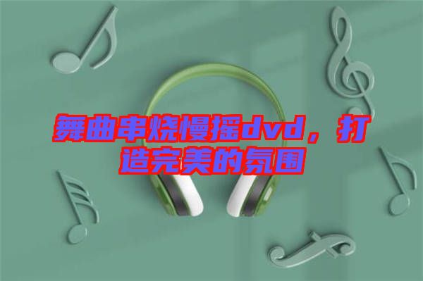 舞曲串燒慢搖dvd，打造完美的氛圍