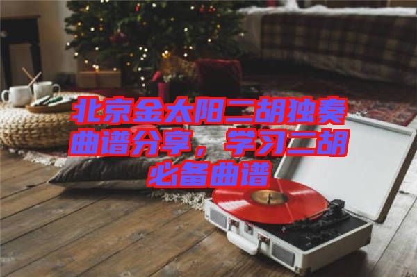 北京金太陽二胡獨奏曲譜分享，學習二胡必備曲譜