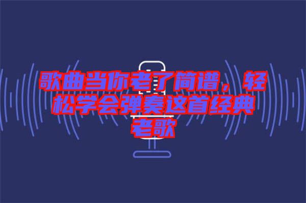 歌曲當你老了簡譜，輕松學會彈奏這首經(jīng)典老歌