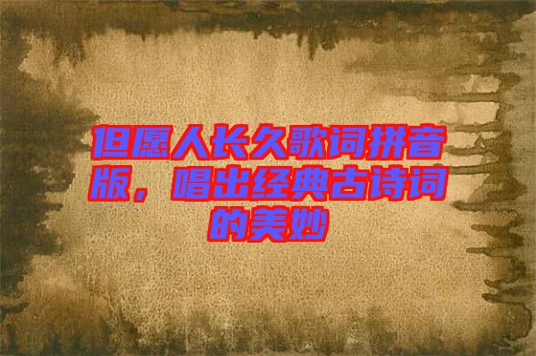 但愿人長久歌詞拼音版，唱出經(jīng)典古詩詞的美妙