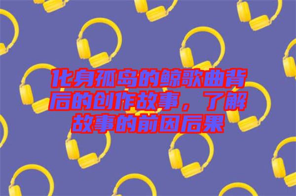 化身孤島的鯨歌曲背后的創(chuàng)作故事，了解故事的前因后果