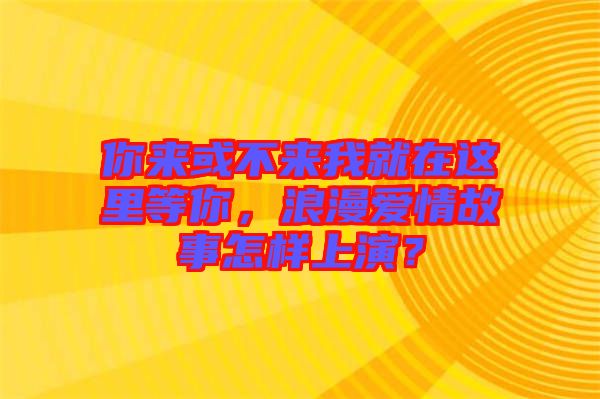 你來(lái)或不來(lái)我就在這里等你，浪漫愛(ài)情故事怎樣上演？