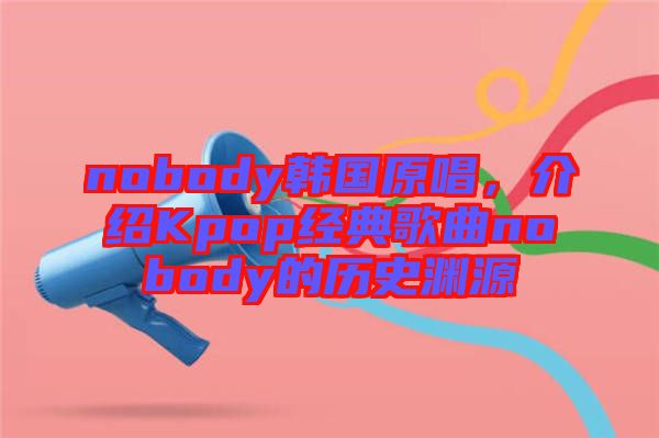 nobody韓國原唱，介紹Kpop經(jīng)典歌曲nobody的歷史淵源