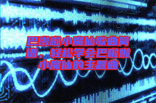 巴啦啦小魔仙歌曲簡譜，輕松學(xué)會(huì)巴啦啦小魔仙的主題曲