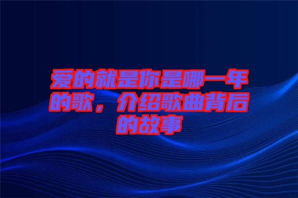 愛(ài)的就是你是哪一年的歌，介紹歌曲背后的故事