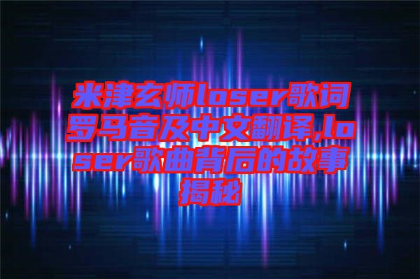 米津玄師loser歌詞羅馬音及中文翻譯,loser歌曲背后的故事揭秘