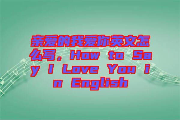 親愛(ài)的我愛(ài)你英文怎么寫(xiě)，How to Say I Love You in English