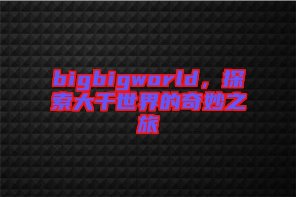 bigbigworld，探索大千世界的奇妙之旅