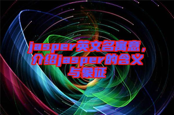 jasper英文名寓意，介紹jasper的含義與象征