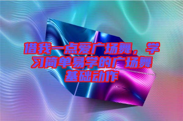 借我一點(diǎn)愛(ài)廣場(chǎng)舞，學(xué)習(xí)簡(jiǎn)單易學(xué)的廣場(chǎng)舞基礎(chǔ)動(dòng)作