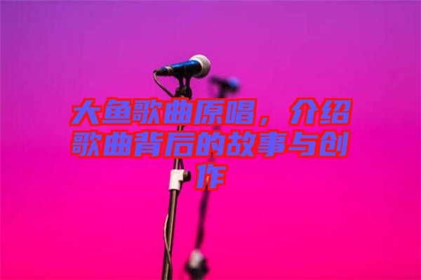 大魚歌曲原唱，介紹歌曲背后的故事與創(chuàng)作