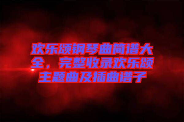 歡樂頌鋼琴曲簡(jiǎn)譜大全，完整收錄歡樂頌主題曲及插曲譜子