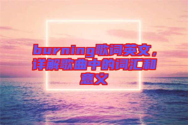 burning歌詞英文，詳解歌曲中的詞匯和意義