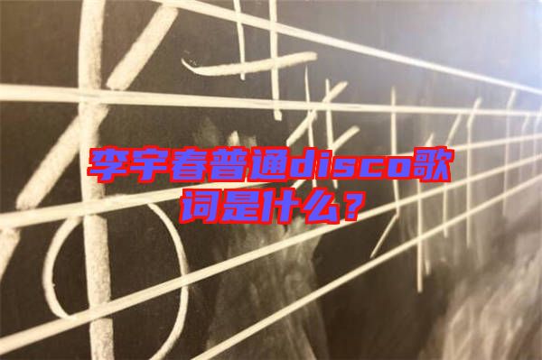 李宇春普通disco歌詞是什么？