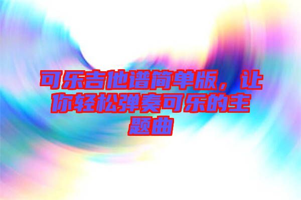 可樂(lè)吉他譜簡(jiǎn)單版，讓你輕松彈奏可樂(lè)的主題曲