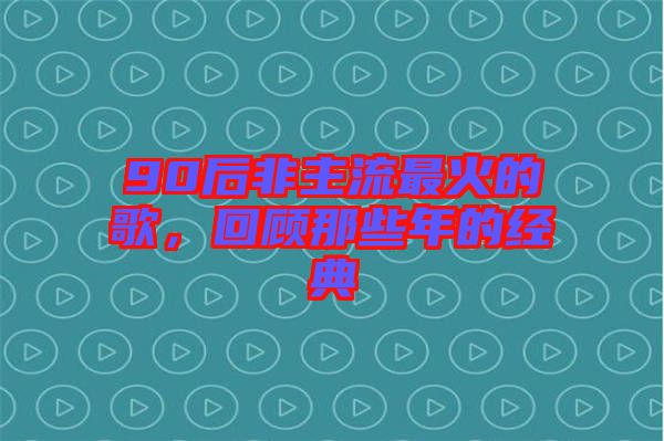 90后非主流最火的歌，回顧那些年的經(jīng)典