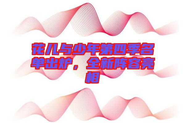 花兒與少年第四季名單出爐，全新陣容亮相