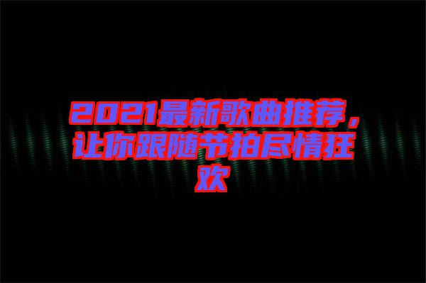 2021最新歌曲推薦，讓你跟隨節(jié)拍盡情狂歡