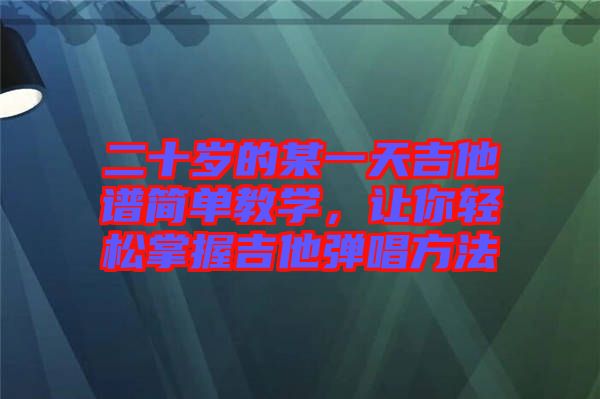 二十歲的某一天吉他譜簡單教學(xué)，讓你輕松掌握吉他彈唱方法