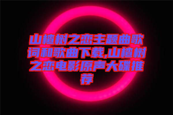 山楂樹之戀主題曲歌詞和歌曲下載,山楂樹之戀電影原聲大碟推薦