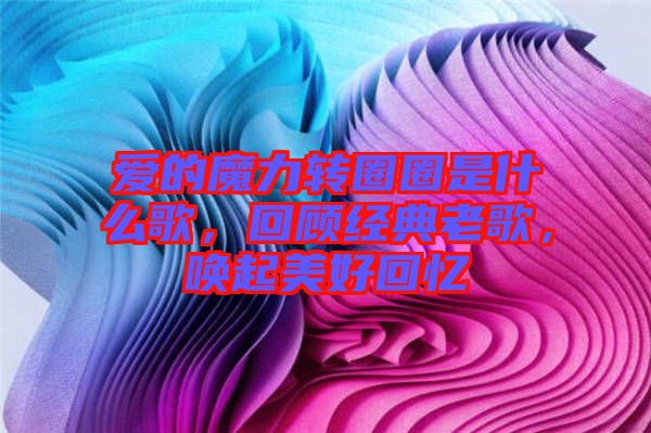 愛(ài)的魔力轉(zhuǎn)圈圈是什么歌，回顧經(jīng)典老歌，喚起美好回憶