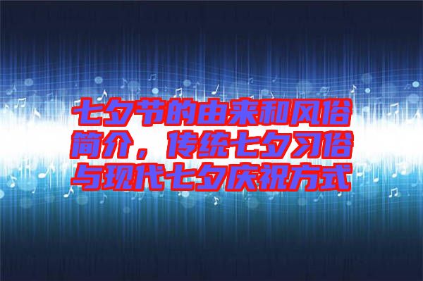 七夕節(jié)的由來和風俗簡介，傳統(tǒng)七夕習俗與現(xiàn)代七夕慶祝方式