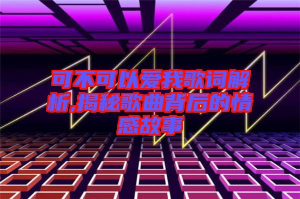 可不可以愛(ài)我歌詞解析,揭秘歌曲背后的情感故事