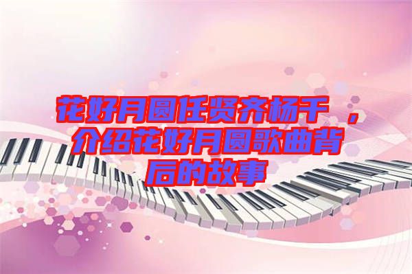 花好月圓任賢齊楊千嬅，介紹花好月圓歌曲背后的故事