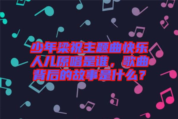 少年梁祝主題曲快樂人兒原唱是誰，歌曲背后的故事是什么？