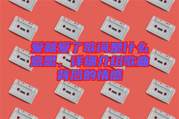 愛(ài)就愛(ài)了歌詞是什么意思，詳細(xì)介紹歌曲背后的情感