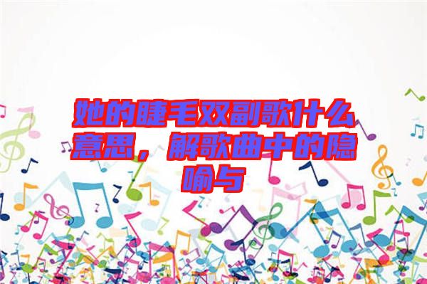 她的睫毛雙副歌什么意思，解歌曲中的隱喻與