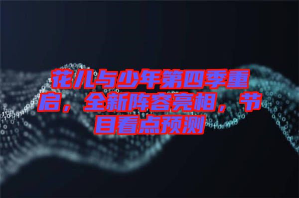 花兒與少年第四季重啟，全新陣容亮相，節(jié)目看點(diǎn)預(yù)測(cè)