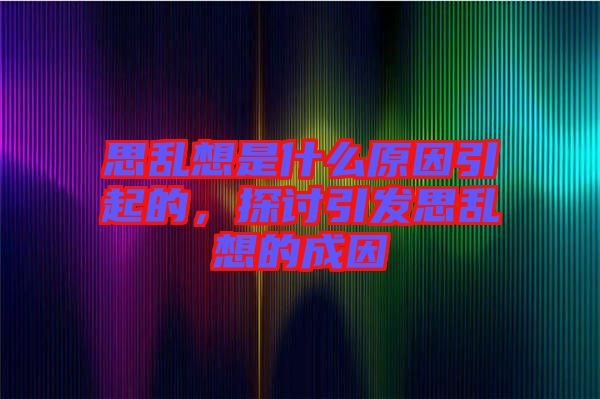 思亂想是什么原因引起的，探討引發(fā)思亂想的成因