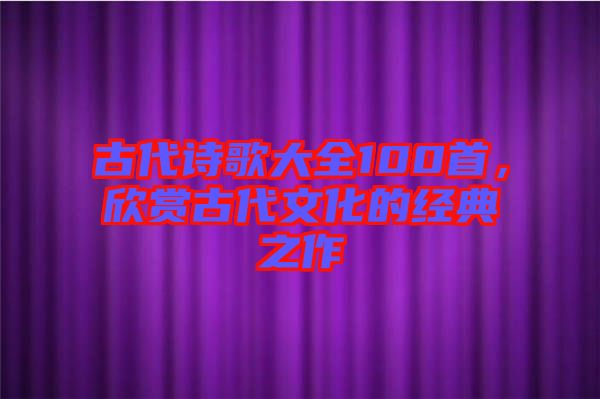 古代詩歌大全100首，欣賞古代文化的經(jīng)典之作