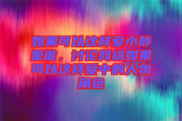 如果可以這樣愛小靜是誰，討論網(wǎng)絡(luò)如果可以這樣愛中的人物角色