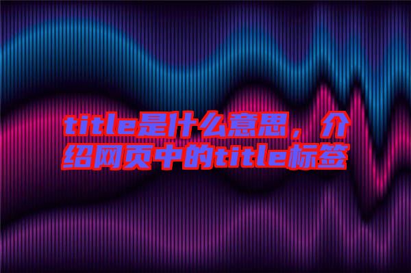 title是什么意思，介紹網(wǎng)頁中的title標簽