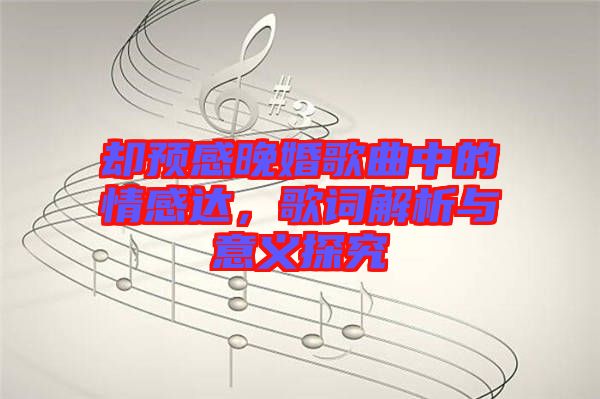 卻預(yù)感晚婚歌曲中的情感達(dá)，歌詞解析與意義探究