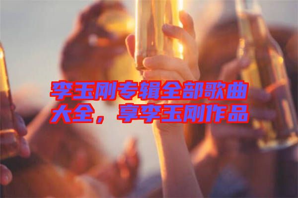 李玉剛專輯全部歌曲大全，享李玉剛作品