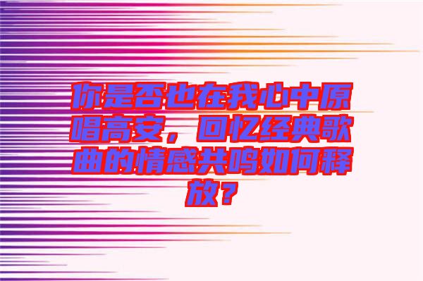 你是否也在我心中原唱高安，回憶經(jīng)典歌曲的情感共鳴如何釋放？