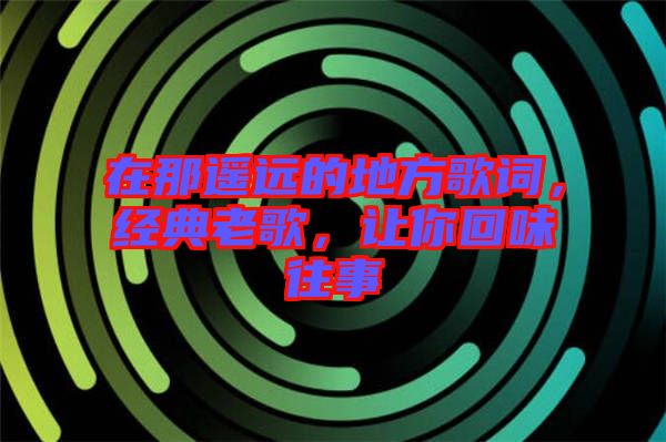 在那遙遠(yuǎn)的地方歌詞，經(jīng)典老歌，讓你回味往事