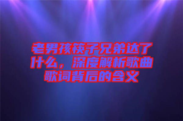 老男孩筷子兄弟達(dá)了什么，深度解析歌曲歌詞背后的含義