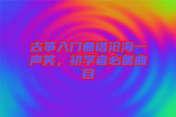 古箏入門曲譜滄海一聲笑，初學者必備曲目