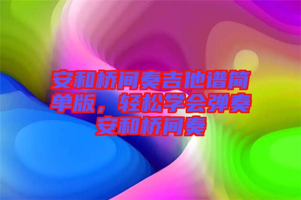 安和橋間奏吉他譜簡(jiǎn)單版，輕松學(xué)會(huì)彈奏安和橋間奏