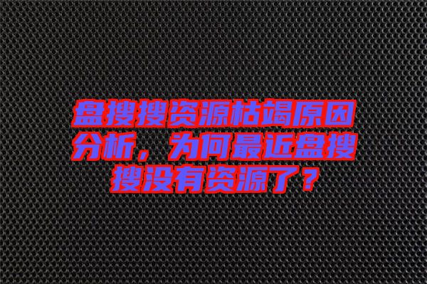 盤搜搜資源枯竭原因分析，為何最近盤搜搜沒有資源了？