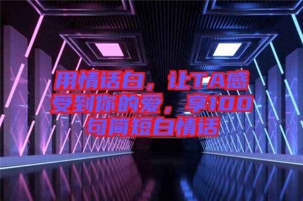 用情話白，讓TA感受到你的愛，享100句簡(jiǎn)短白情話